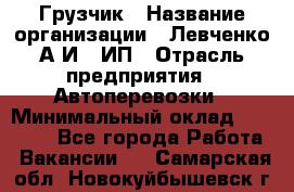 Грузчик › Название организации ­ Левченко А.И., ИП › Отрасль предприятия ­ Автоперевозки › Минимальный оклад ­ 30 000 - Все города Работа » Вакансии   . Самарская обл.,Новокуйбышевск г.